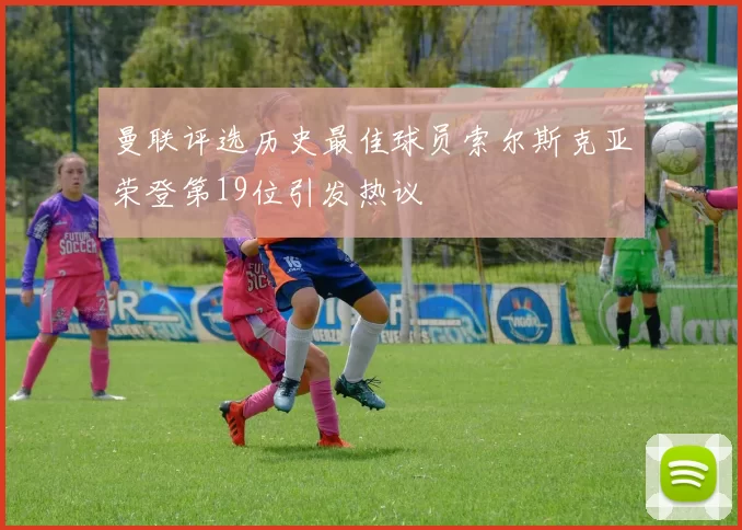 曼联评选历史最佳球员索尔斯克亚荣登第19位引发热议